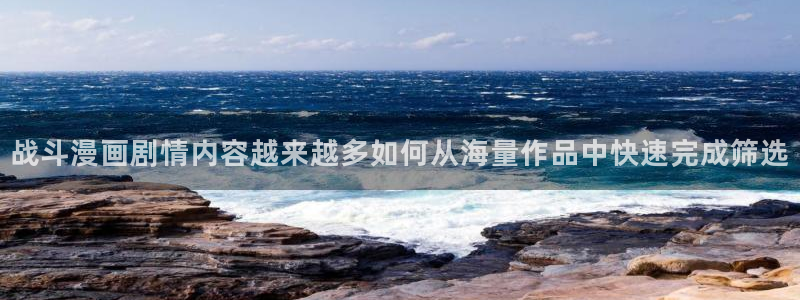 漫画完结:战斗漫画剧情内容越来越多如何从海量作品中快速完成筛选