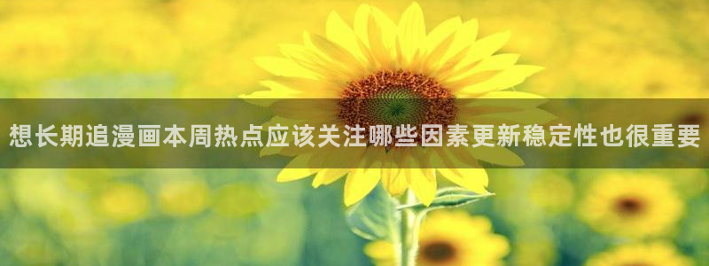 玄幻漫画：想长期追漫画本周热点应该关注哪些因素更新稳定性也很重要