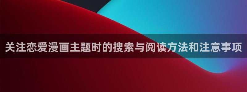 腾讯动漫官网：关注恋爱漫画主题时的搜索与阅读方法和注意事项