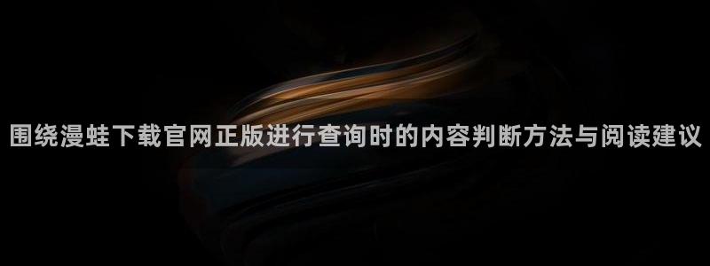 漫画之家：围绕漫蛙下载官网正版进行查询时的内容判断方法与阅读建议