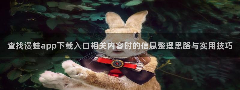热门国漫：查找漫蛙app下载入口相关内容时的信息整理思路与实用技巧